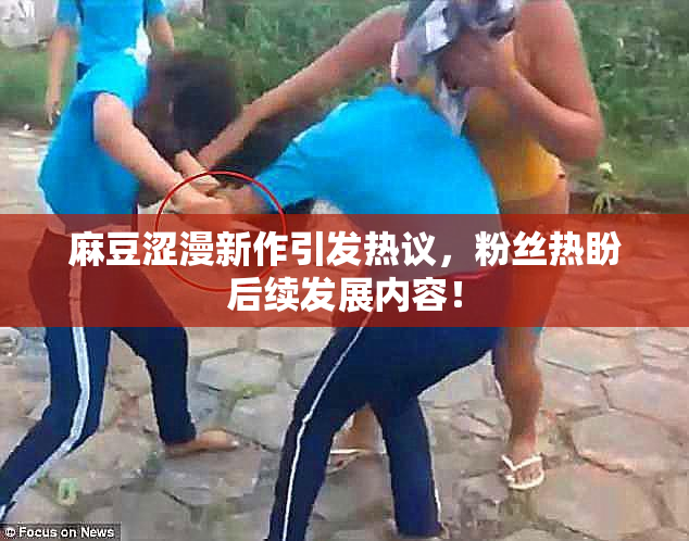 麻豆涩漫新作引发热议，粉丝热盼后续发展内容！
