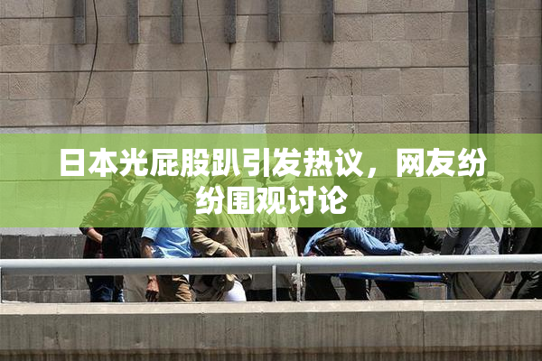 日本光屁股趴引发热议，网友纷纷围观讨论