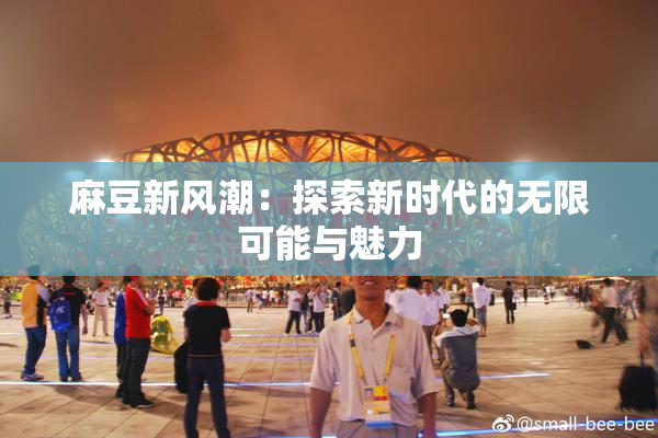 麻豆新风潮：探索新时代的无限可能与魅力