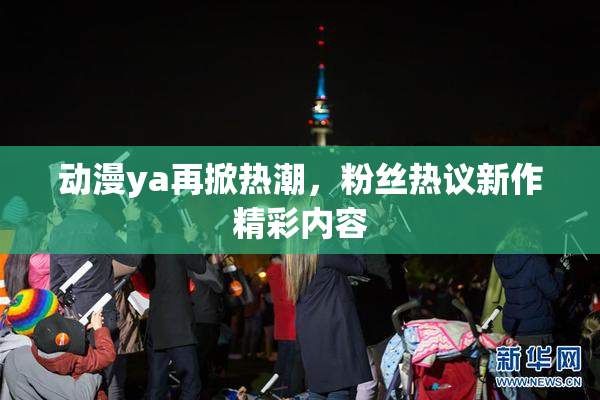 动漫ya再掀热潮，粉丝热议新作精彩内容