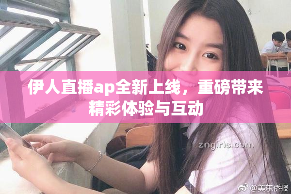 伊人直播ap全新上线，重磅带来精彩体验与互动