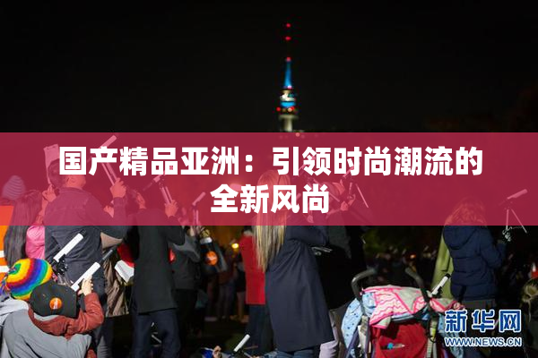 国产精品亚洲：引领时尚潮流的全新风尚