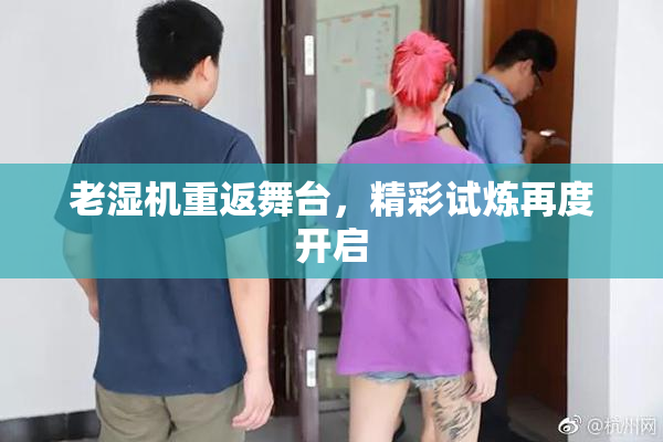 老湿机重返舞台，精彩试炼再度开启