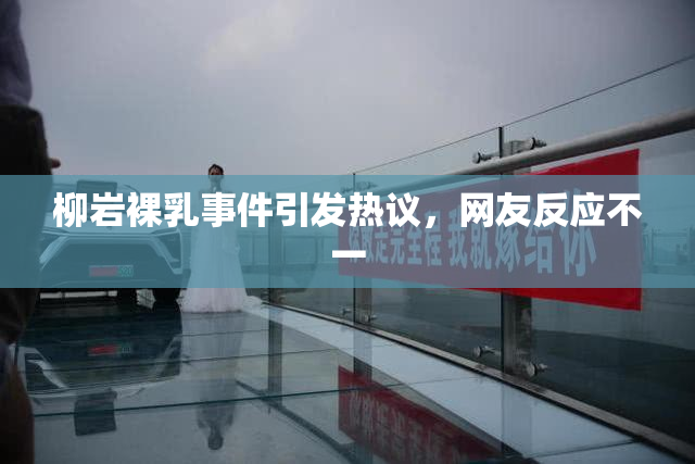 柳岩裸乳事件引发热议，网友反应不一