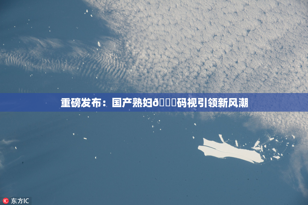 重磅发布：国产熟妇🈚码视引领新风潮