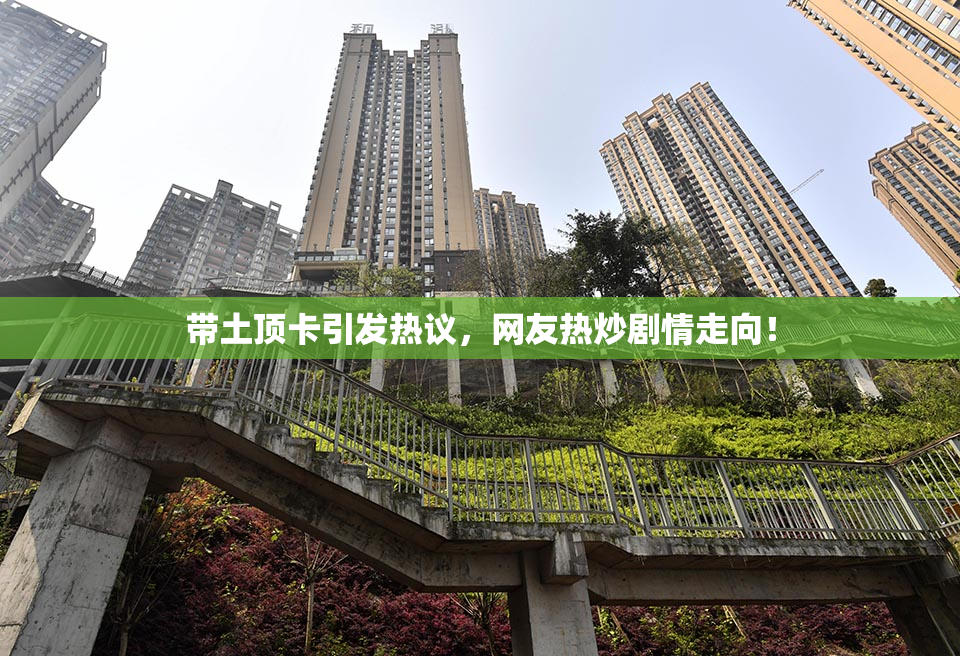 带土顶卡引发热议，网友热炒剧情走向！
