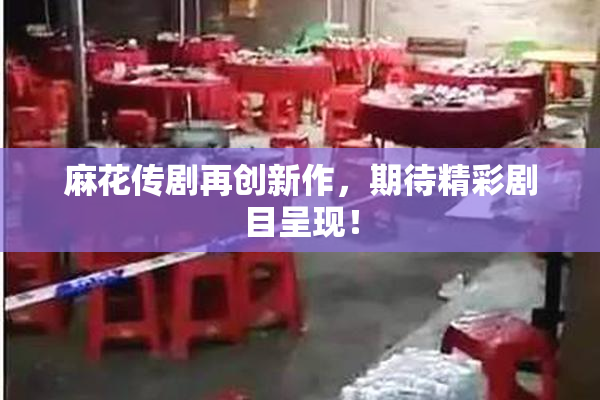麻花传剧再创新作，期待精彩剧目呈现！