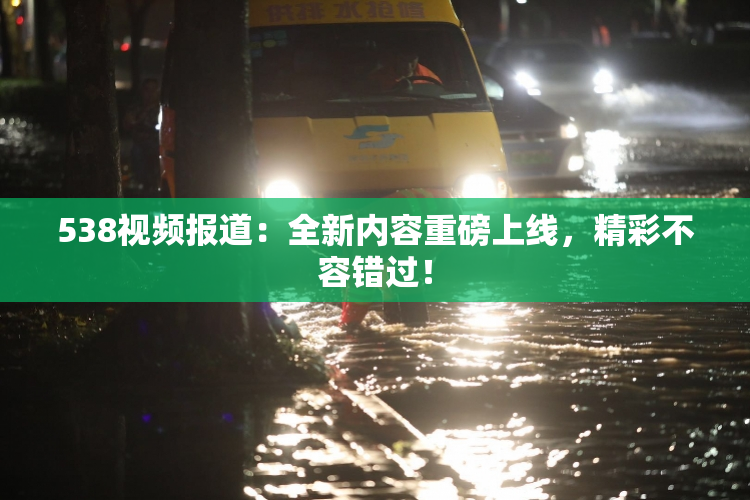 538视频报道：全新内容重磅上线，精彩不容错过！