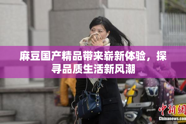 麻豆国产精品带来崭新体验，探寻品质生活新风潮
