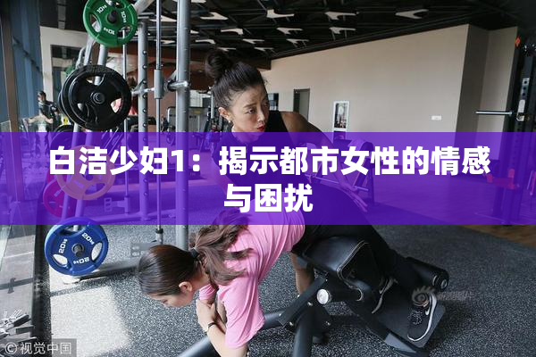 白洁少妇1：揭示都市女性的情感与困扰