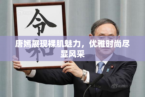 唐嫣展现裸肌魅力，优雅时尚尽显风采