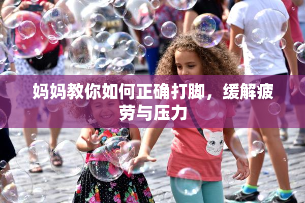 妈妈教你如何正确打脚，缓解疲劳与压力