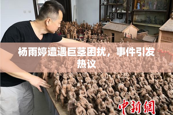杨雨婷遭遇巨茎困扰，事件引发热议