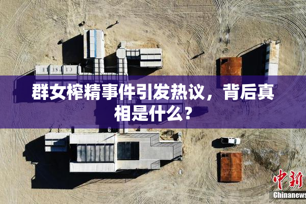 群女榨精事件引发热议，背后真相是什么？