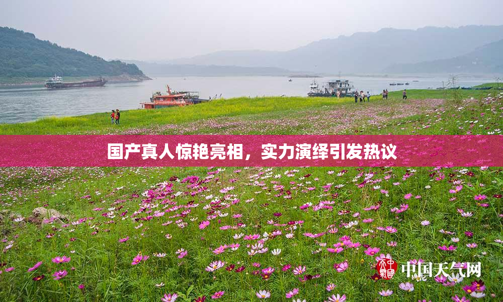 国产真人惊艳亮相，实力演绎引发热议