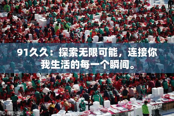 91久久：探索无限可能，连接你我生活的每一个瞬间。