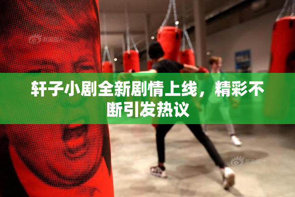 轩子小剧全新剧情上线，精彩不断引发热议