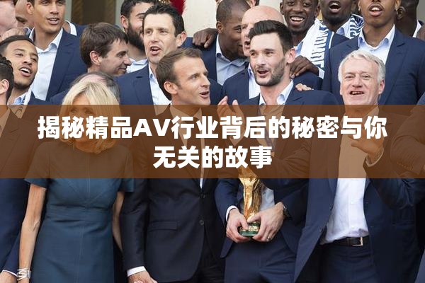 揭秘精品AV行业背后的秘密与你无关的故事