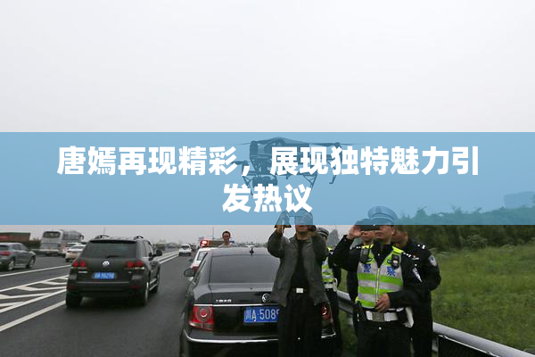 唐嫣再现精彩，展现独特魅力引发热议