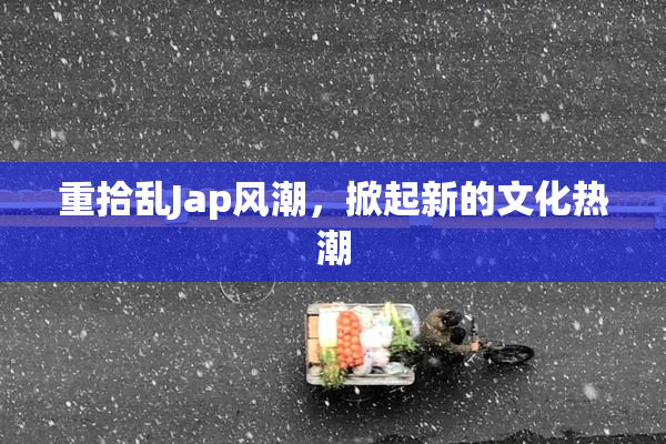 重拾乱Jap风潮，掀起新的文化热潮