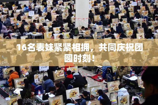 16名表妹紧紧相拥，共同庆祝团圆时刻！