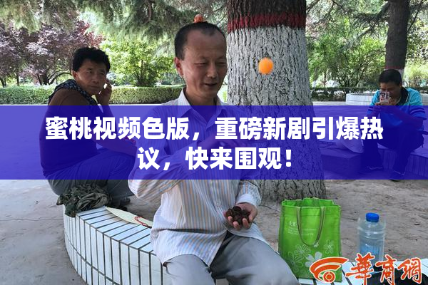 蜜桃视频色版，重磅新剧引爆热议，快来围观！