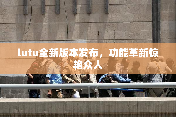 lutu全新版本发布，功能革新惊艳众人