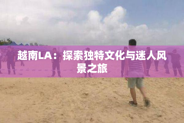 越南LA：探索独特文化与迷人风景之旅