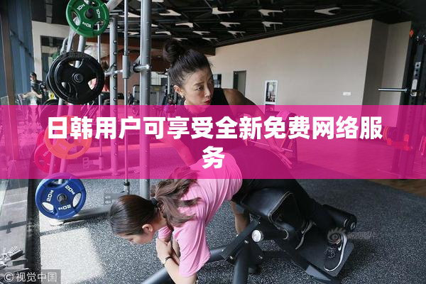 日韩用户可享受全新免费网络服务