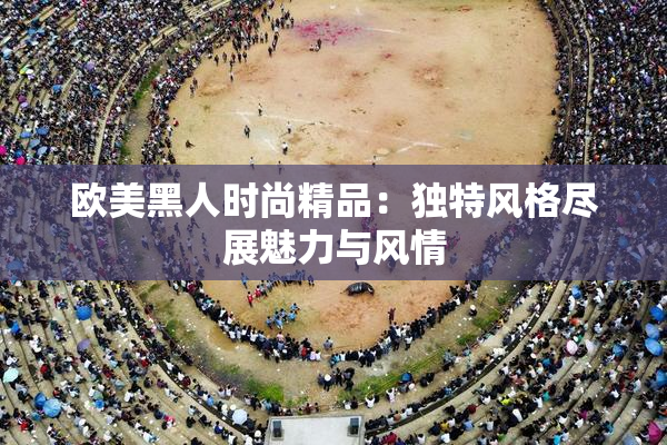 欧美黑人时尚精品：独特风格尽展魅力与风情