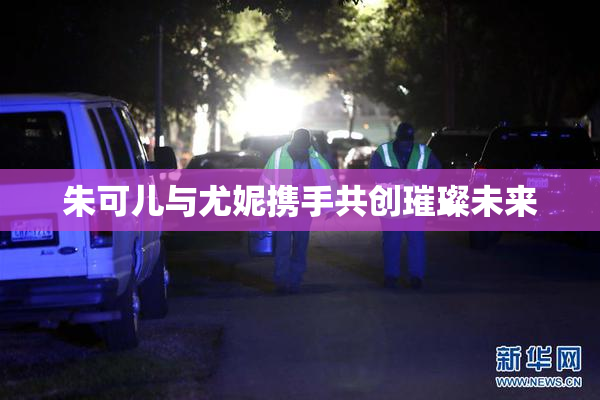 朱可儿与尤妮携手共创璀璨未来