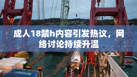 成人18禁h内容引发热议，网络讨论持续升温