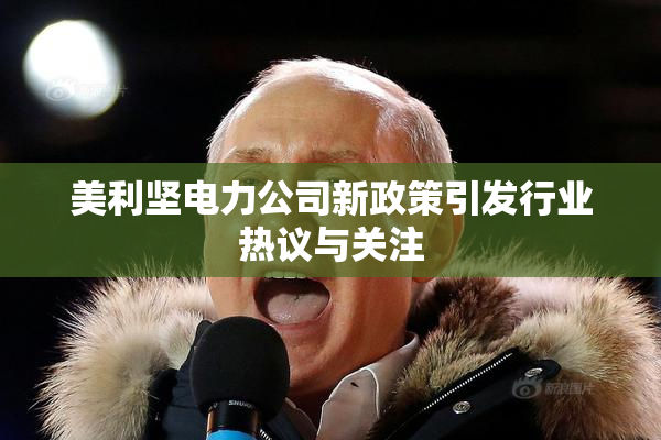 美利坚电力公司新政策引发行业热议与关注
