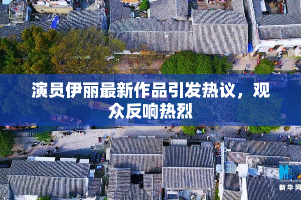 演员伊丽最新作品引发热议，观众反响热烈