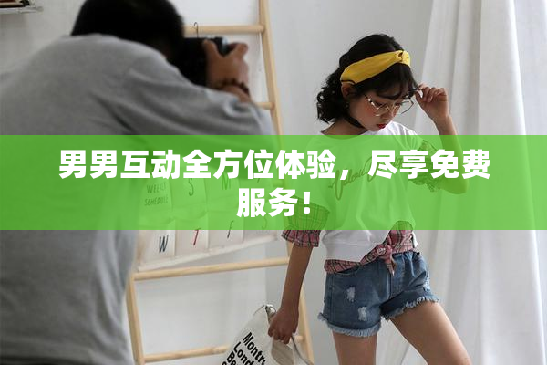 男男互动全方位体验，尽享免费服务！