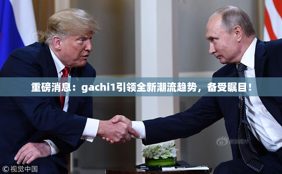 重磅消息：gachi1引领全新潮流趋势，备受瞩目！