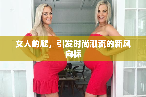 女人的腿，引发时尚潮流的新风向标