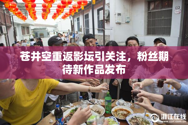 苍井空重返影坛引关注，粉丝期待新作品发布