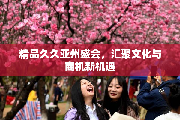 精品久久亚州盛会，汇聚文化与商机新机遇