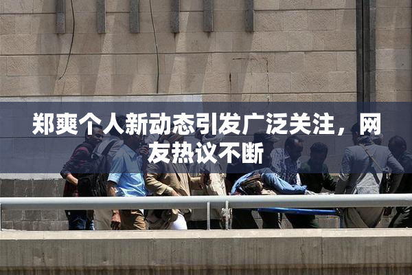 郑爽个人新动态引发广泛关注，网友热议不断
