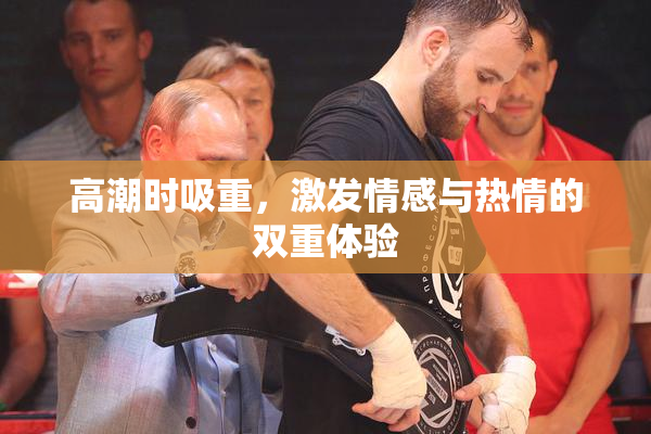 高潮时吸重，激发情感与热情的双重体验