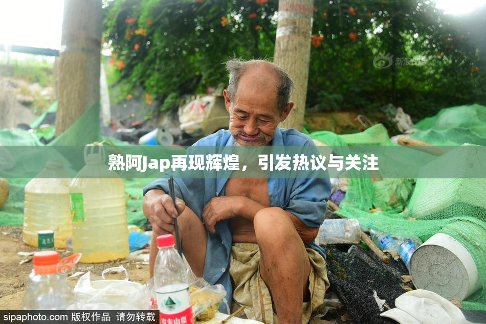 熟阿Jap再现辉煌，引发热议与关注