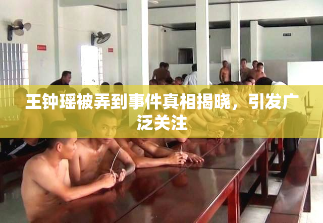 王钟瑶被弄到事件真相揭晓，引发广泛关注