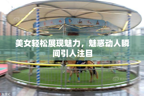 美女轻松展现魅力，魅惑动人瞬间引人注目