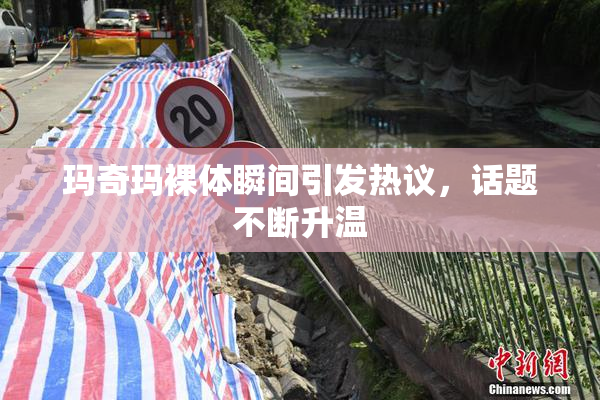 玛奇玛裸体瞬间引发热议，话题不断升温