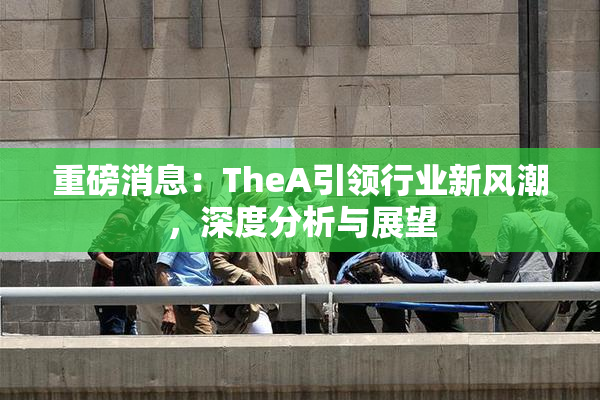重磅消息：TheA引领行业新风潮，深度分析与展望