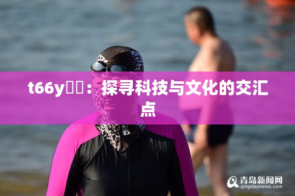 t66y逹葢：探寻科技与文化的交汇点