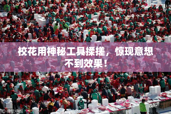 校花用神秘工具揉搓，惊现意想不到效果！