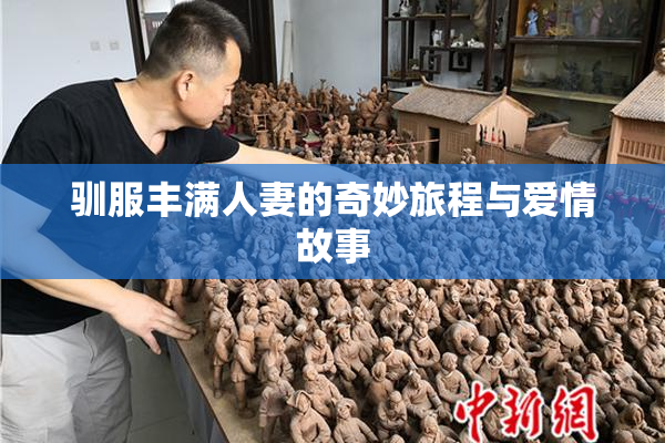 驯服丰满人妻的奇妙旅程与爱情故事