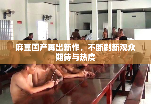麻豆国产再出新作，不断刷新观众期待与热度